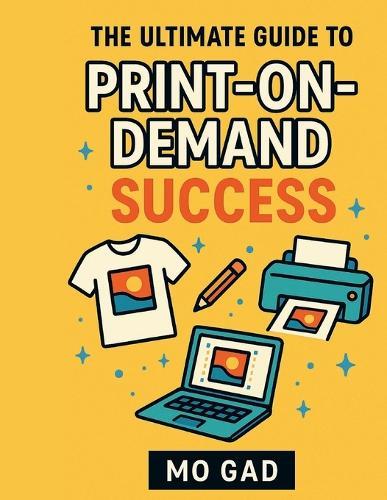 Design, Sell, Succeed: Everything You Need to Thrive in the Print-on-Demand Industry: Your Complete Blueprint for Launching a Successful POD Business