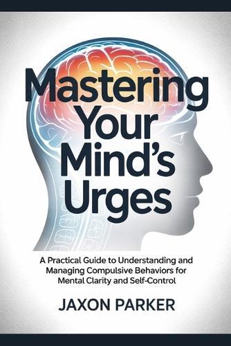 Mastering Your Mind's Urges: A Practical Guide to Understanding and Managing Compulsive Behaviors for Mental Clarity and Self-Control