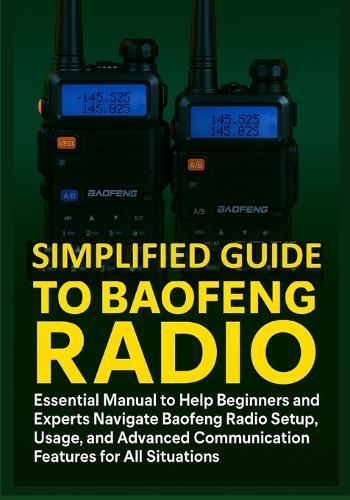 Simplified Guide to Baofeng Radio: Essential Manual to Help Beginners and Experts Navigate Baofeng Radio Setup, Usage, and Advanced Communication Features for All Situations