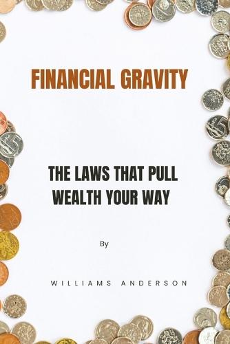 Financial Gravity: The Laws That Pull Wealth Your Way