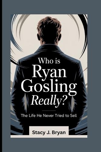 Who Is Ryan Gosling, Really?: The Life He Never Tried to Sell