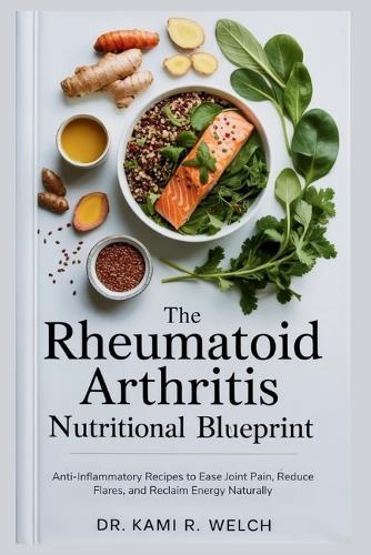 The Rheumatoid Arthritis Nutritional Blueprint: Anti-Inflammatory Recipes to Ease Joint Pain, Reduce Flares, and Reclaim Energy Naturally