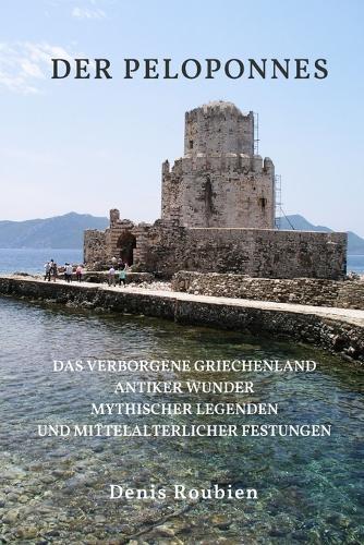 Der Peloponnes: Das verborgene Griechenland antiker Wunder, mythischer Legenden und mittelalterlicher Festungen