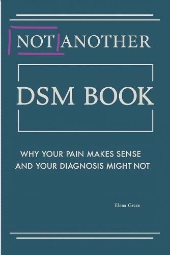 Not Another DSM Manual,: Why Your Pain Makes Sense and Your Diagnosis Might Not
