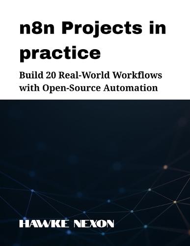 n8n Projects in practice: Build 20 Real-World Workflows with Open-Source Automation