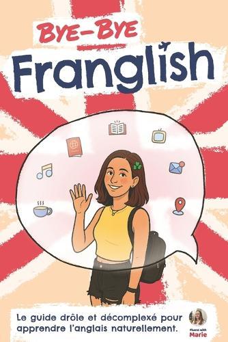 Bye Bye Franglish: Apprendre l'anglais naturellement - le guide drôle et décomplexé, avec les meilleures techniques pour t'immerger en anglais