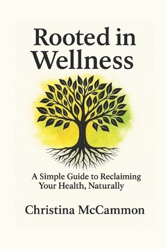 Rooted in Wellness: A Simple Guide to Reclaiming Your Health, Naturally