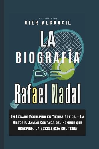 La Biografía de Rafael Nadal: Un Legado Esculpido en Tierra Batida - La Historia Jamás Contada del Hombre que Redefinió la Excelencia del Tenis