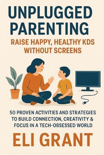 Unplugged Parenting: Raise Happy, Healthy Kids Without Screens: 50 Proven Activities and Strategies to Build Connection, Creativity & Focus in a Tech-Obsessed World