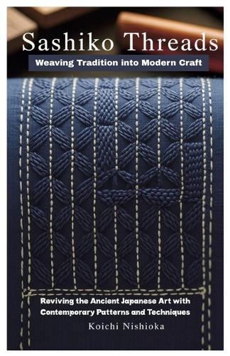 Sashiko Threads: Weaving Tradition into Modern Craft: Reviving the Ancient Japanese Art with Contemporary Patterns and Techniques