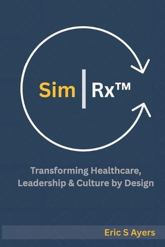 Sim Rx(TM): Transforming Healthcare, Leadership, & Culture by Design: A Blueprint for Reimagining Systems Through Human Connection and Innovation