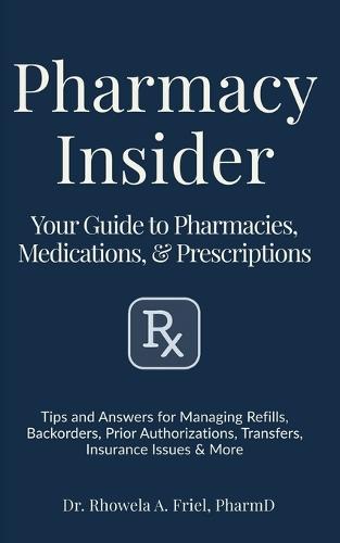 Pharmacy Insider: Your Guide to Pharmacies, Medications & Prescriptions: Tips and Answers for Managing Refills, Backorders, Prior Authorizations, Transfers, Insurance Issues & More