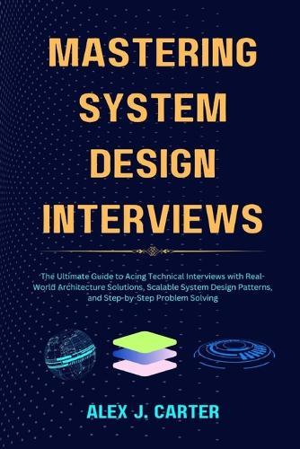 Mastering System Design Interviews: The Ultimate Guide to Acing Technical Interviews with Real-World Architecture Solutions, Scalable System Design Patterns, and Step-by-Step Problem Solving