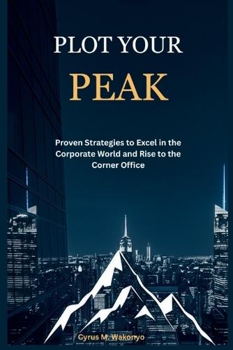 Plot Your Peak: Proven Strategies to Excel in the Corporate World and Rise to the Corner Office