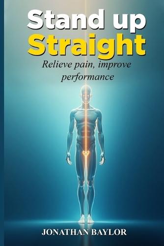 Stand Up Straight: Relieve pain, improve performance, and align your body