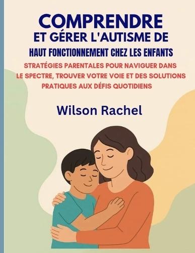 Comprendre Et Gérer l'Autisme de Haut Fonctionnement Chez Les Enfants: Stratégies Parentales Pour Naviguer Dans Le Spectre, Trouver Votre Voie Et Des Solutions Pratiques Aux Défis Quotidiens
