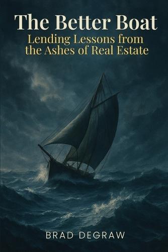 The Better Boat: Lessons from the Ashes of Real Estate: A Lender's Guide For The Rest Of Us