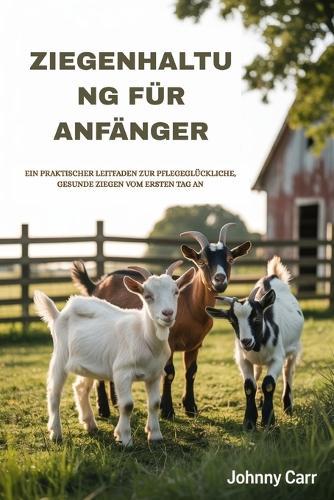 Ziegenhaltung Für Anfänger: Ein Praktischer Leitfaden Zur Pflegeglückliche, Gesunde Ziegen Vom Ersten Tag an