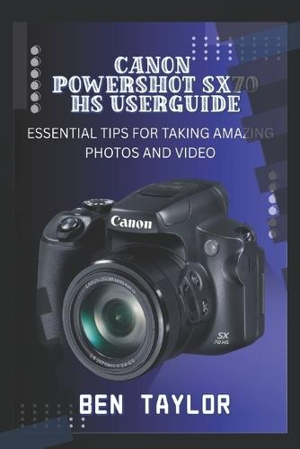 Canon Powershot Sx70 HS User Guide: Essential Tips for Taking Amazing Photos and Video