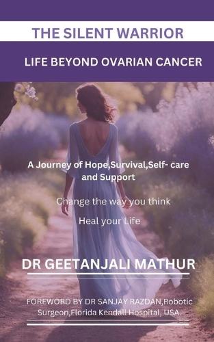 The Silent Warrior: LIFE BEYOND OVARIAN CANCER.: A Journey of Hope, Survival, Self-care and Support: Change the way you think: Heal your Life