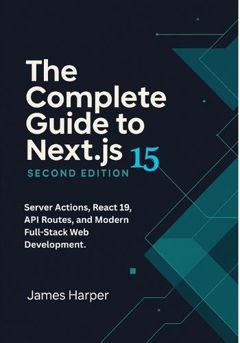 The Complete Guide to Next.js 15: Server Actions, React 19, API Routes, and Modern Full-Stack Web Development. Build Full-Stack Web Apps with Next.js 15 and React 19-From Fundamentals to Production