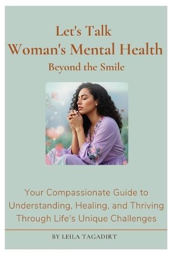 Let's Talk Woman's Mental Health: Beyond the Smile! What's Really Going On?: Your Compassionate Guide to Understanding, Healing, and Thriving Through Life's Unique Challenges