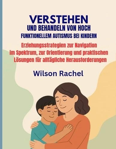 Verstehen Und Behandeln Von Hochfunktionellem Autismus Bei Kindern: Erziehungsstrategien zur Navigation im Spektrum, zur Orientierung und praktischen Lösungen für alltägliche Herausforderungen