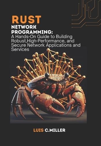 Rust Network Programming: A Hands-On Guide to Building Robust, High-Performance, and Secure Network Applications and Services