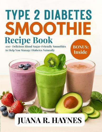 Type 2 Diabetes Smoothie Recipe Book: 100+ Delicious Blood Sugar-Friendly Smoothies to Help You Manage Diabetes Naturally