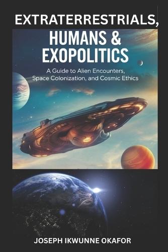Extraterrestrials, Humans & Exopolitics: A Guide to Alien Encounters, Space Colonization, and Cosmic Ethics.