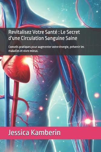 Revitalisez Votre Santé: Le Secret d'une Circulation Sanguine Saine: Conseils pratiques pour augmenter votre énergie, prévenir les maladies et vivre mieux.