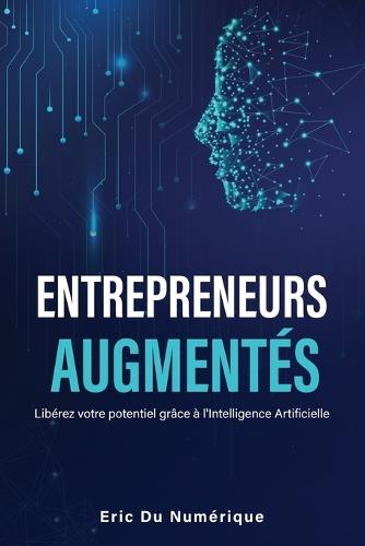 Entrepreneurs Augmentés: Libérez votre potentiel grâce à l'Intelligence Artificielle - Le guide pour automatiser, accélérer votre activité.