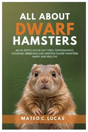All About Dwarf Hamsters: An In-Depth Guide On Types, Temperaments, Housing, Breeding, And Keeping Dwarf Hamsters Happy And Healthy