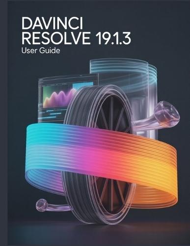 DaVinci Resolve 19.1.3 User Guide: A Comprehensive and Detailed Manual for Photographers and Creatives for Beginners and Seniors, Troubleshooting Tips, and Advanced Settings Explained