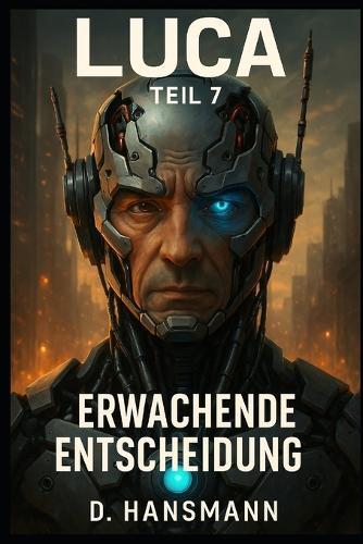 LUCA - Teil 7: Erwachende Entscheidung: Wenn Mensch und Maschine verschmelzen, beginnt der wahre Krieg um Bewusstsein.