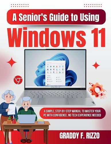 A Senior's Guide to Using Windows 11: A Simple, Step-by-Step Manual to Master Your PC with Confidence, No Tech Experience Needed