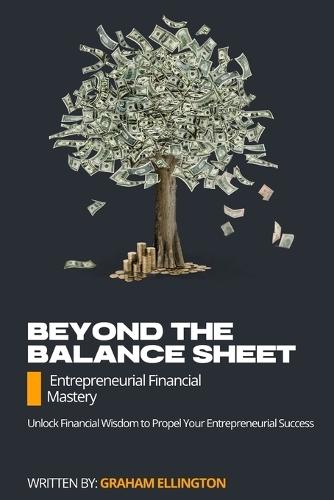 Beyond the Balance Sheet: Entrepreneurial Financial Mastery: Unlock Financial Wisdom to Propel Your Entrepreneurial Success
