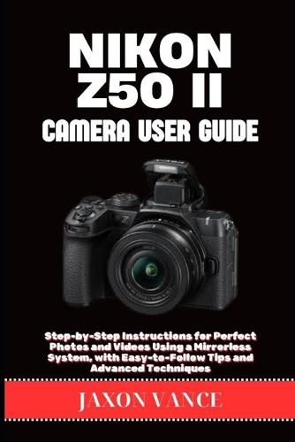 Nikon Z50 II Camera User Guide: Step-by-Step Instructions for Perfect Photos and Videos Using a Mirrorless System, with Easy-to-Follow Tips and Advanced Techniques