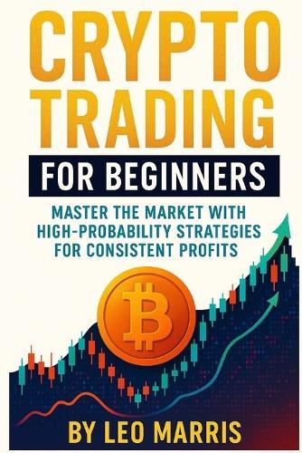 Crypto Trading for Beginners: Master the Market with High-Probability Strategies for Consistent Profits