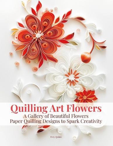 Quilling Art Flowers: A Gallery of Beautiful Flowers Paper Quilling Designs to Spark Creativity