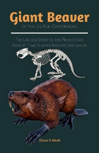 Giant Beaver of the Ice Age-Castoroides: The Untold Story of the Prehistoric Rodent That Shaped Ancient Wetlands