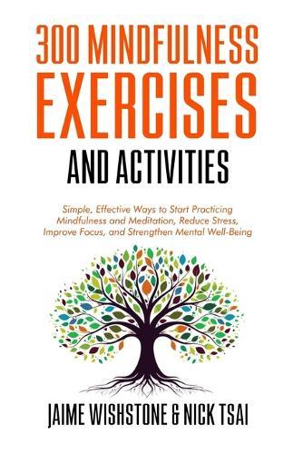 300 Mindfulness Exercises and Activities: Simple, Effective Ways to Start Practicing Mindfulness and Meditation, Reduce Stress, Improve Focus, and Strengthen Mental Well-Being