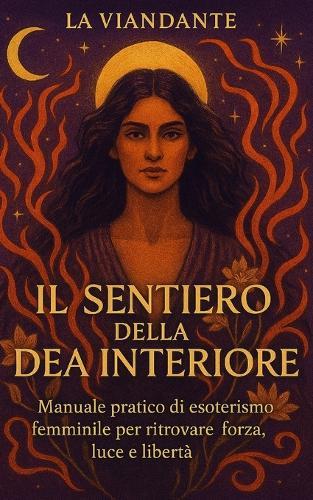Il Sentiero della Dea Interiore: Manuale pratico di esoterismo femminile per ritrovare forza, luce e libertà