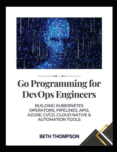 Go Programming for DevOps Engineers: Building Kubernetes Operators, Pipelines, APIs, Azure, CI/CD, Cloud native and Automation Tools