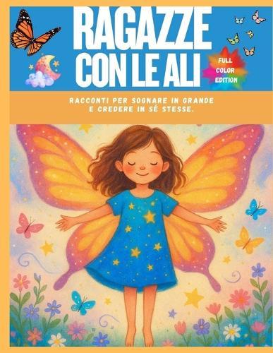 Ragazze con le Ali - Racconti per Sognare in Grande e Credere in Sé Stesse.: 8 Storie per Ragazze Forti, Gentili e Coraggiose da 6 a 10 anni