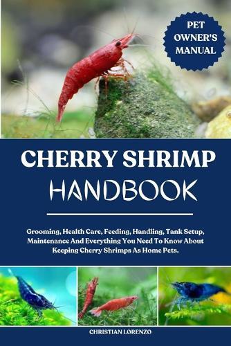 Cherry Shrimp Handbook: Grooming, Health Care, Feeding, Handling, Tank Setup, Maintenance And Everything You Need To Know About Keeping Cherry Shrimps As Home Pets.