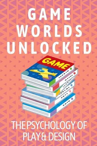Game Worlds Unlocked: The Psychology of Play & Design: Understand what makes players tick and design experiences that resonate