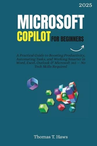 Microsoft Copilot For Beginners: A Practical Guide to Boosting Productivity, Automating Tasks, and Working Smarter in Word, Excel, Outlook & Microsoft 365 - No Tech Skills Required