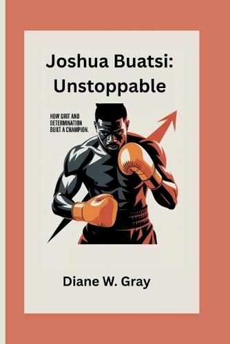 Joshua Buatsi: Unstoppable: How Grit and Determination Built a Champion