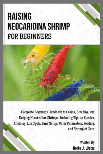 Raising Neocaridina Shrimp for Beginners: Complete Beginners Handbook to Breeding & Keeping Neocaridina Shrimps: Including Tips on Species, Anatomy, Life Cycle, Tank Setup, Feeding & Shrimplet Care.